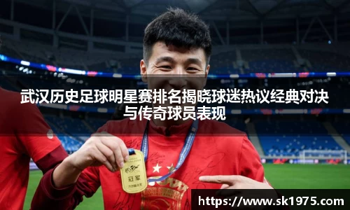 武汉历史足球明星赛排名揭晓球迷热议经典对决与传奇球员表现
