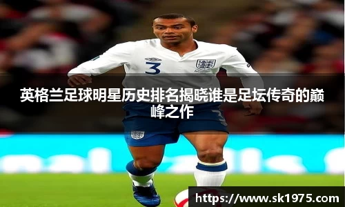 英格兰足球明星历史排名揭晓谁是足坛传奇的巅峰之作