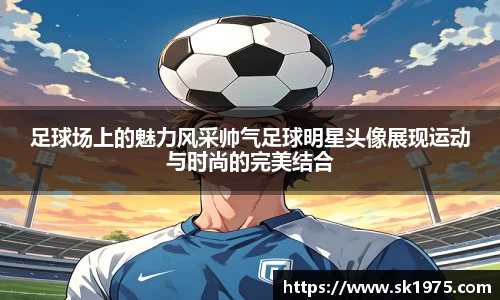 足球场上的魅力风采帅气足球明星头像展现运动与时尚的完美结合