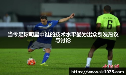 当今足球明星中谁的技术水平最为出众引发热议与讨论