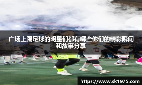 广场上踢足球的明星们都有哪些他们的精彩瞬间和故事分享