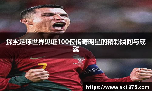 探索足球世界见证100位传奇明星的精彩瞬间与成就